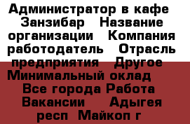 Администратор в кафе "Занзибар › Название организации ­ Компания-работодатель › Отрасль предприятия ­ Другое › Минимальный оклад ­ 1 - Все города Работа » Вакансии   . Адыгея респ.,Майкоп г.